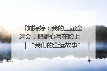 刘婷婷：我的三届全运会，把野心写在脸上｜“我们的全运故事”全民征文大赛